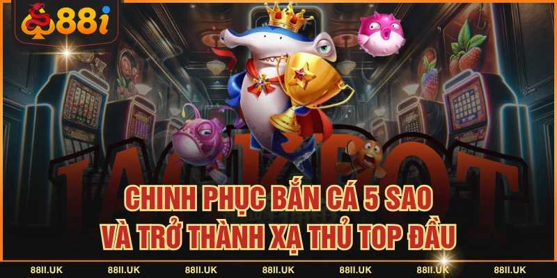 Chinh Phục Bắn Cá 5 Sao Và Trở Thành Xạ Thủ Top Đầu