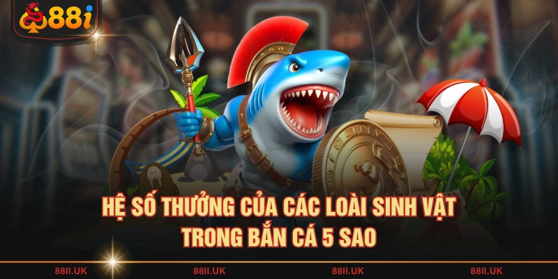Hệ số thưởng của các loài sinh vật trong bắn cá 5 sao
