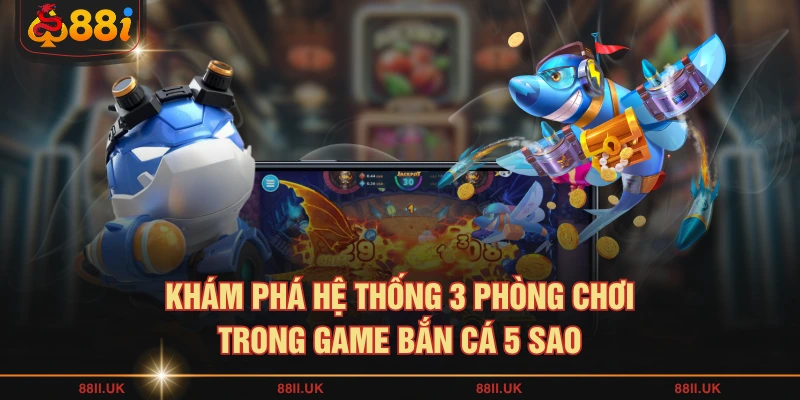 Khám phá hệ thống 3 phòng chơi trong game bắn cá 5 sao