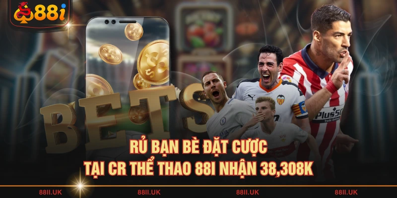 Rủ bạn bè đặt cược tại CR thể thao 88I nhận 38,308k