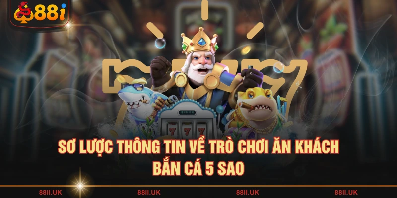 Sơ lược thông tin về trò chơi ăn khách bắn cá 5 sao